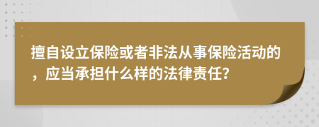 擅自设立保险或者非法从事保险活动的，应当承担什么样的法律责任？