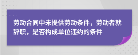 劳动合同中未提供劳动条件，劳动者就辞职，是否构成单位违约的条件