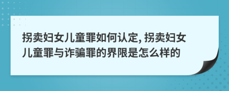 拐卖妇女儿童罪如何认定, 拐卖妇女儿童罪与诈骗罪的界限是怎么样的