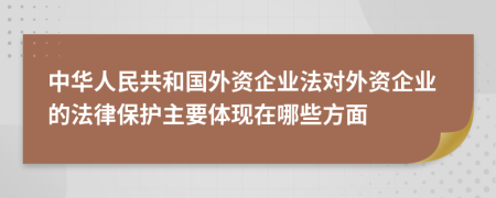中华人民共和国外资企业法对外资企业的法律保护主要体现在哪些方面