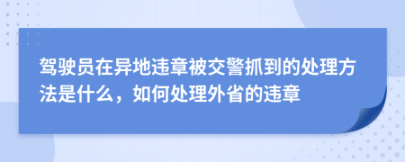驾驶员在异地违章被交警抓到的处理方法是什么，如何处理外省的违章