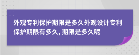 外观专利保护期限是多久外观设计专利保护期限有多久, 期限是多久呢