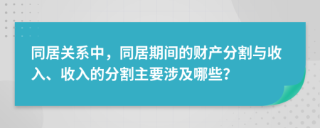 同居关系中，同居期间的财产分割与收入、收入的分割主要涉及哪些？