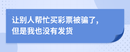 让别人帮忙买彩票被骗了, 但是我也没有发货