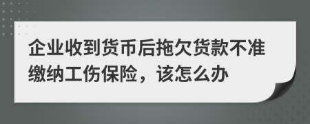 企业收到货币后拖欠货款不准缴纳工伤保险，该怎么办