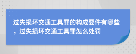 过失损坏交通工具罪的构成要件有哪些，过失损坏交通工具罪怎么处罚