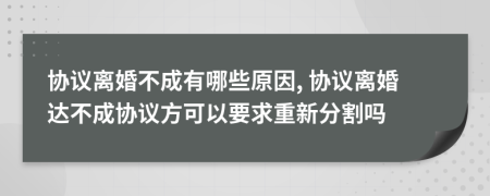 协议离婚不成有哪些原因, 协议离婚达不成协议方可以要求重新分割吗