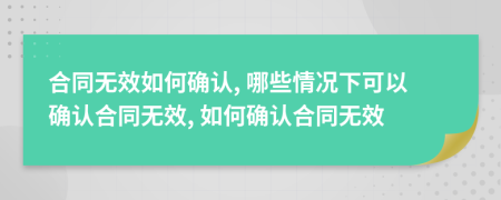 合同无效如何确认, 哪些情况下可以确认合同无效, 如何确认合同无效