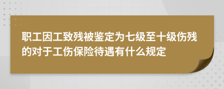 职工因工致残被鉴定为七级至十级伤残的对于工伤保险待遇有什么规定