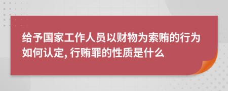 给予国家工作人员以财物为索贿的行为如何认定, 行贿罪的性质是什么