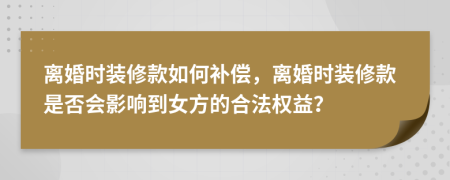 离婚时装修款如何补偿，离婚时装修款是否会影响到女方的合法权益？