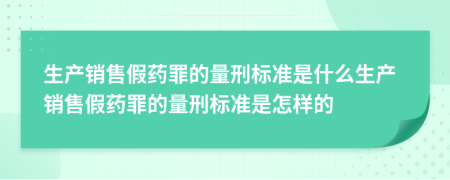 生产销售假药罪的量刑标准是什么生产销售假药罪的量刑标准是怎样的