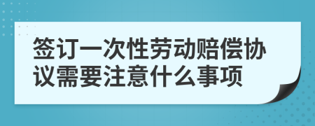 签订一次性劳动赔偿协议需要注意什么事项