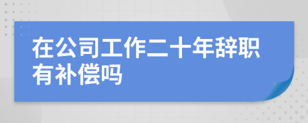 在公司工作二十年辞职有补偿吗