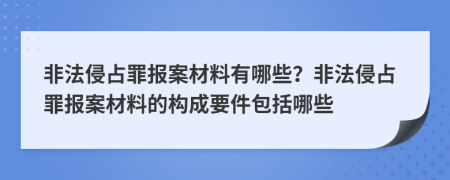 非法侵占罪报案材料有哪些？非法侵占罪报案材料的构成要件包括哪些