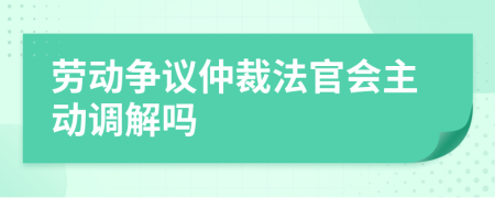 劳动争议仲裁法官会主动调解吗