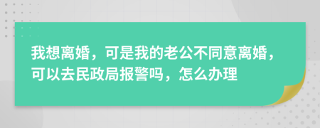 我想离婚，可是我的老公不同意离婚，可以去民政局报警吗，怎么办理