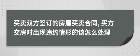 买卖双方签订的房屋买卖合同, 买方交房时出现违约情形的该怎么处理