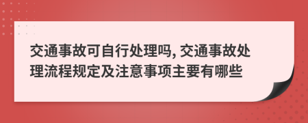 交通事故可自行处理吗, 交通事故处理流程规定及注意事项主要有哪些