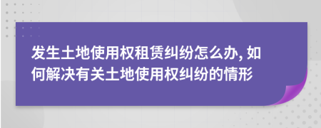 发生土地使用权租赁纠纷怎么办, 如何解决有关土地使用权纠纷的情形