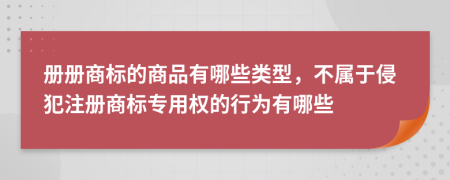 册册商标的商品有哪些类型，不属于侵犯注册商标专用权的行为有哪些