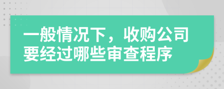 一般情况下，收购公司要经过哪些审查程序