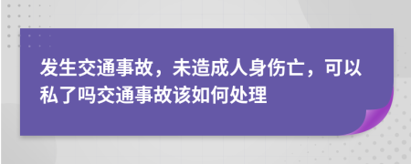 发生交通事故，未造成人身伤亡，可以私了吗交通事故该如何处理