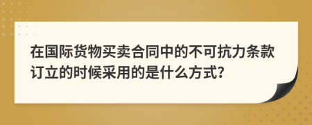 在国际货物买卖合同中的不可抗力条款订立的时候采用的是什么方式？