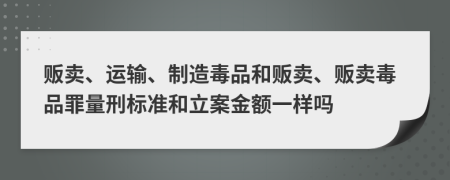 贩卖、运输、制造毒品和贩卖、贩卖毒品罪量刑标准和立案金额一样吗