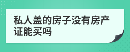 私人盖的房子没有房产证能买吗