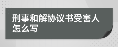 刑事和解协议书受害人怎么写