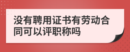 没有聘用证书有劳动合同可以评职称吗