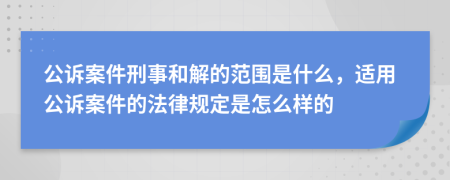 公诉案件刑事和解的范围是什么，适用公诉案件的法律规定是怎么样的