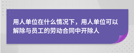 用人单位在什么情况下，用人单位可以解除与员工的劳动合同中开除人