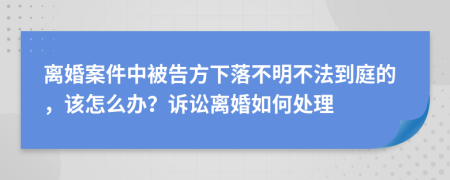 离婚案件中被告方下落不明不法到庭的，该怎么办？诉讼离婚如何处理