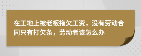 在工地上被老板拖欠工资，没有劳动合同只有打欠条，劳动者该怎么办