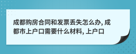 成都购房合同和发票丢失怎么办, 成都市上户口需要什么材料, 上户口