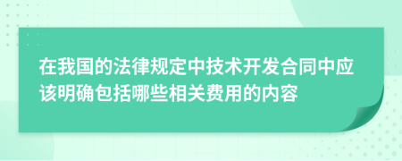 在我国的法律规定中技术开发合同中应该明确包括哪些相关费用的内容