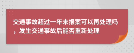 交通事故超过一年未报案可以再处理吗，发生交通事故后能否重新处理