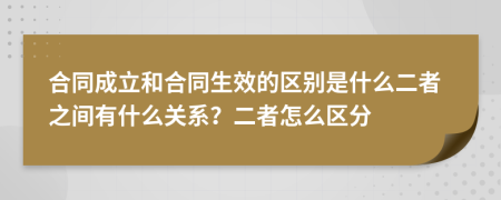 合同成立和合同生效的区别是什么二者之间有什么关系？二者怎么区分