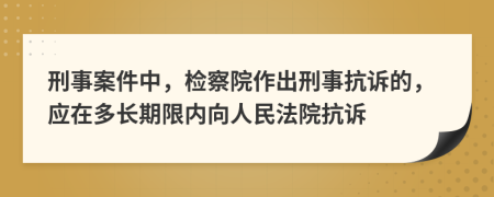 刑事案件中，检察院作出刑事抗诉的，应在多长期限内向人民法院抗诉