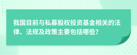 我国目前与私募股权投资基金相关的法律、法规及政策主要包括哪些？