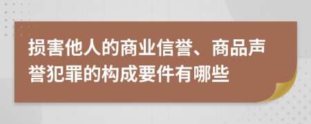 损害他人的商业信誉、商品声誉犯罪的构成要件有哪些