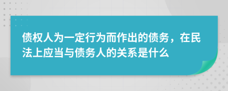 债权人为一定行为而作出的债务，在民法上应当与债务人的关系是什么