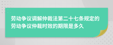 劳动争议调解仲裁法第二十七条规定的劳动争议仲裁时效的期限是多久