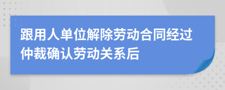 跟用人单位解除劳动合同经过仲裁确认劳动关系后