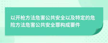 以开枪方法危害公共安全以及特定的危险方法危害公共安全罪构成要件