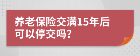 养老保险交满15年后可以停交吗？