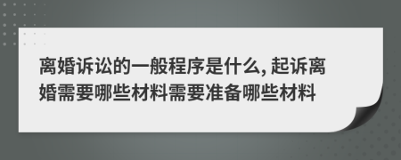 离婚诉讼的一般程序是什么, 起诉离婚需要哪些材料需要准备哪些材料