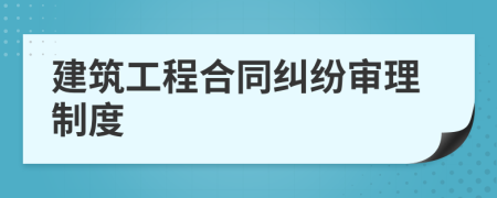 建筑工程合同纠纷审理制度